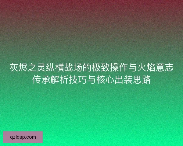 灰烬之灵纵横战场的极致操作与火焰意志传承解析技巧与核心出装思路