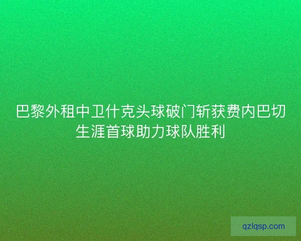 巴黎外租中卫什克头球破门斩获费内巴切生涯首球助力球队胜利